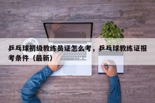 乒乓球初级教练员证怎么考，乒乓球教练证报考条件（最新）