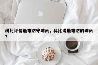 科比评价最难防守球员，科比说最难防的球员？
