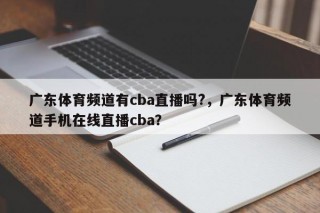 广东体育频道有cba直播吗?，广东体育频道手机在线直播cba？