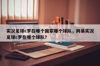 实况足球c罗在哪个国家哪个球队，网易实况足球c罗在哪个球队？