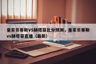 皇家贝蒂斯VS赫塔菲比分预测，皇家贝蒂斯vs赫塔菲直播（最新）