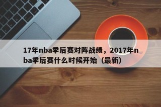17年nba季后赛对阵战绩，2017年nba季后赛什么时候开始（最新）