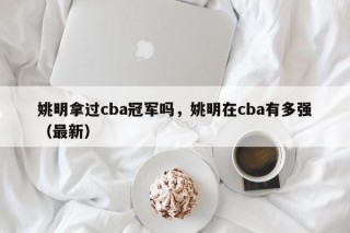 姚明拿过cba冠军吗，姚明在cba有多强（最新）