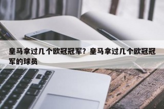皇马拿过几个欧冠冠军？皇马拿过几个欧冠冠军的球员