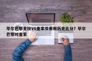 毕尔巴鄂竞技VS皇家贝蒂斯历史比分？毕尔巴鄂对皇家