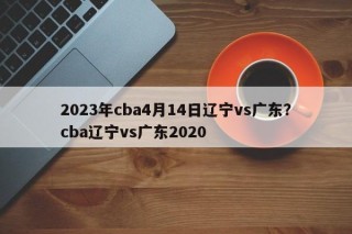 2023年cba4月14日辽宁vs广东？cba辽宁vs广东2020