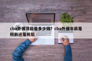 cba外援顶薪是多少钱？cba外援年薪是税前还是税后
