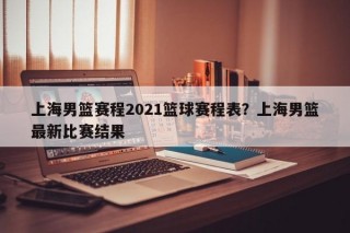上海男篮赛程2021篮球赛程表？上海男篮最新比赛结果