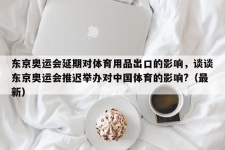 东京奥运会延期对体育用品出口的影响，谈谈东京奥运会推迟举办对中国体育的影响?（最新）