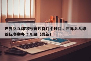 世界乒乓球锦标赛共有几个项目，世界乒乓球锦标赛举办了几届（最新）