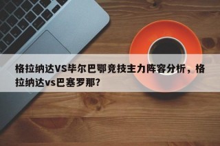 格拉纳达VS毕尔巴鄂竞技主力阵容分析，格拉纳达vs巴塞罗那？