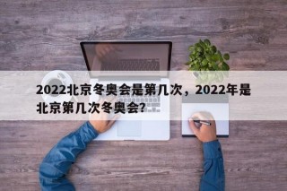 2022北京冬奥会是第几次，2022年是北京第几次冬奥会？