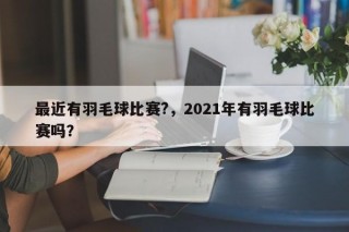 最近有羽毛球比赛?，2021年有羽毛球比赛吗？
