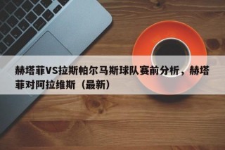 赫塔菲VS拉斯帕尔马斯球队赛前分析，赫塔菲对阿拉维斯（最新）