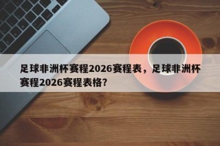 足球非洲杯赛程2026赛程表，足球非洲杯赛程2026赛程表格？