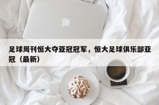 足球周刊恒大夺亚冠冠军，恒大足球俱乐部亚冠（最新）