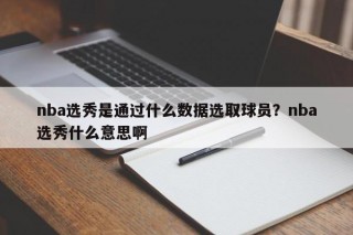 nba选秀是通过什么数据选取球员？nba选秀什么意思啊
