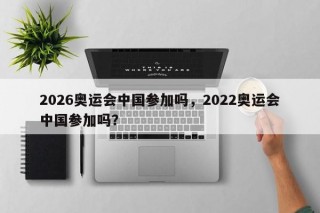 2026奥运会中国参加吗，2022奥运会中国参加吗？