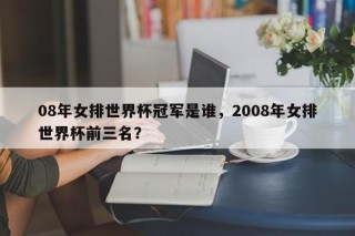 08年女排世界杯冠军是谁，2008年女排世界杯前三名？