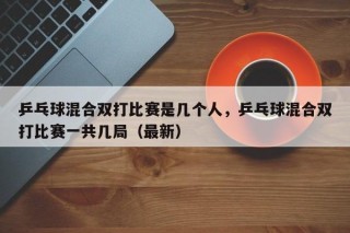 乒乓球混合双打比赛是几个人，乒乓球混合双打比赛一共几局（最新）