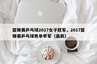 亚锦赛乒乓球2017女子冠军，2017亚锦赛乒乓球男单季军（最新）
