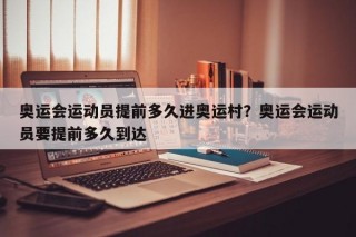 奥运会运动员提前多久进奥运村？奥运会运动员要提前多久到达