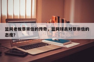 篮网老板蔡崇信的传奇，篮网球员对蔡崇信的态度？