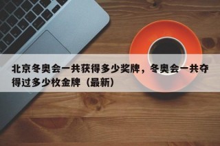 北京冬奥会一共获得多少奖牌，冬奥会一共夺得过多少枚金牌（最新）