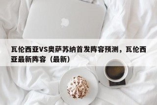 瓦伦西亚VS奥萨苏纳首发阵容预测，瓦伦西亚最新阵容（最新）
