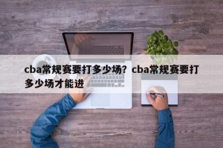 cba常规赛要打多少场？cba常规赛要打多少场才能进