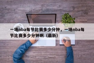 一场nba每节比赛多少分钟，一场nba每节比赛多少分钟啊（最新）