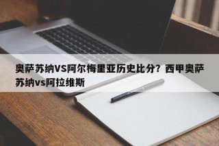 奥萨苏纳VS阿尔梅里亚历史比分？西甲奥萨苏纳vs阿拉维斯