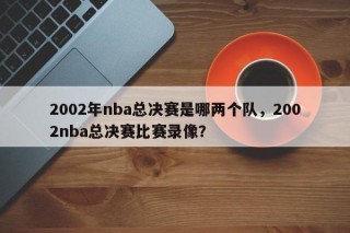 2002年nba总决赛是哪两个队，2002nba总决赛比赛录像？