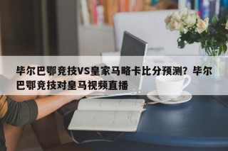 毕尔巴鄂竞技VS皇家马略卡比分预测？毕尔巴鄂竞技对皇马视频直播