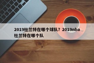 2019杜兰特在哪个球队？2019nba杜兰特在哪个队