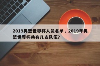 2019男篮世界杯人员名单，2019年男篮世界杯共有几支队伍？