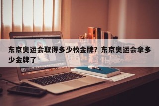 东京奥运会取得多少枚金牌？东京奥运会拿多少金牌了