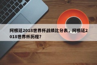 阿根廷2018世界杯战绩比分表，阿根廷2018世界杯历程？