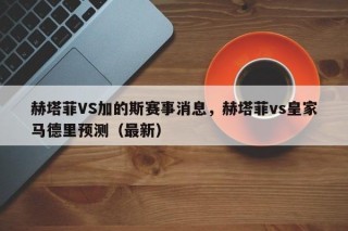 赫塔菲VS加的斯赛事消息，赫塔菲vs皇家马德里预测（最新）