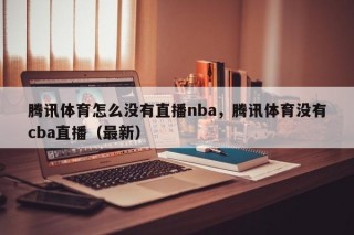 腾讯体育怎么没有直播nba，腾讯体育没有cba直播（最新）