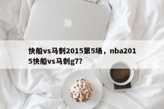 快船vs马刺2015第5场，nba2015快船vs马刺g7？