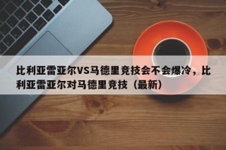 比利亚雷亚尔VS马德里竞技会不会爆冷，比利亚雷亚尔对马德里竞技（最新）
