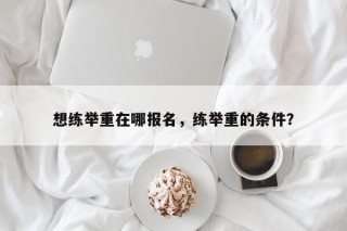 想练举重在哪报名，练举重的条件？