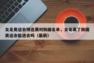女足奥运会预选赛对韩国名单，女足赢了韩国奥运会能进去吗（最新）