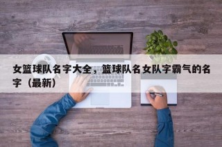 女篮球队名字大全，篮球队名女队字霸气的名字（最新）