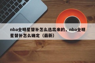 nba全明星替补怎么选出来的，nba全明星替补怎么确定（最新）