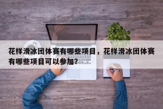 花样滑冰团体赛有哪些项目，花样滑冰团体赛有哪些项目可以参加？