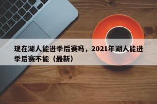 现在湖人能进季后赛吗，2021年湖人能进季后赛不能（最新）