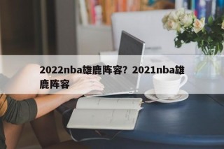 2022nba雄鹿阵容？2021nba雄鹿阵容