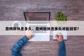 詹姆斯休息多久，詹姆斯休息多久才能回家？